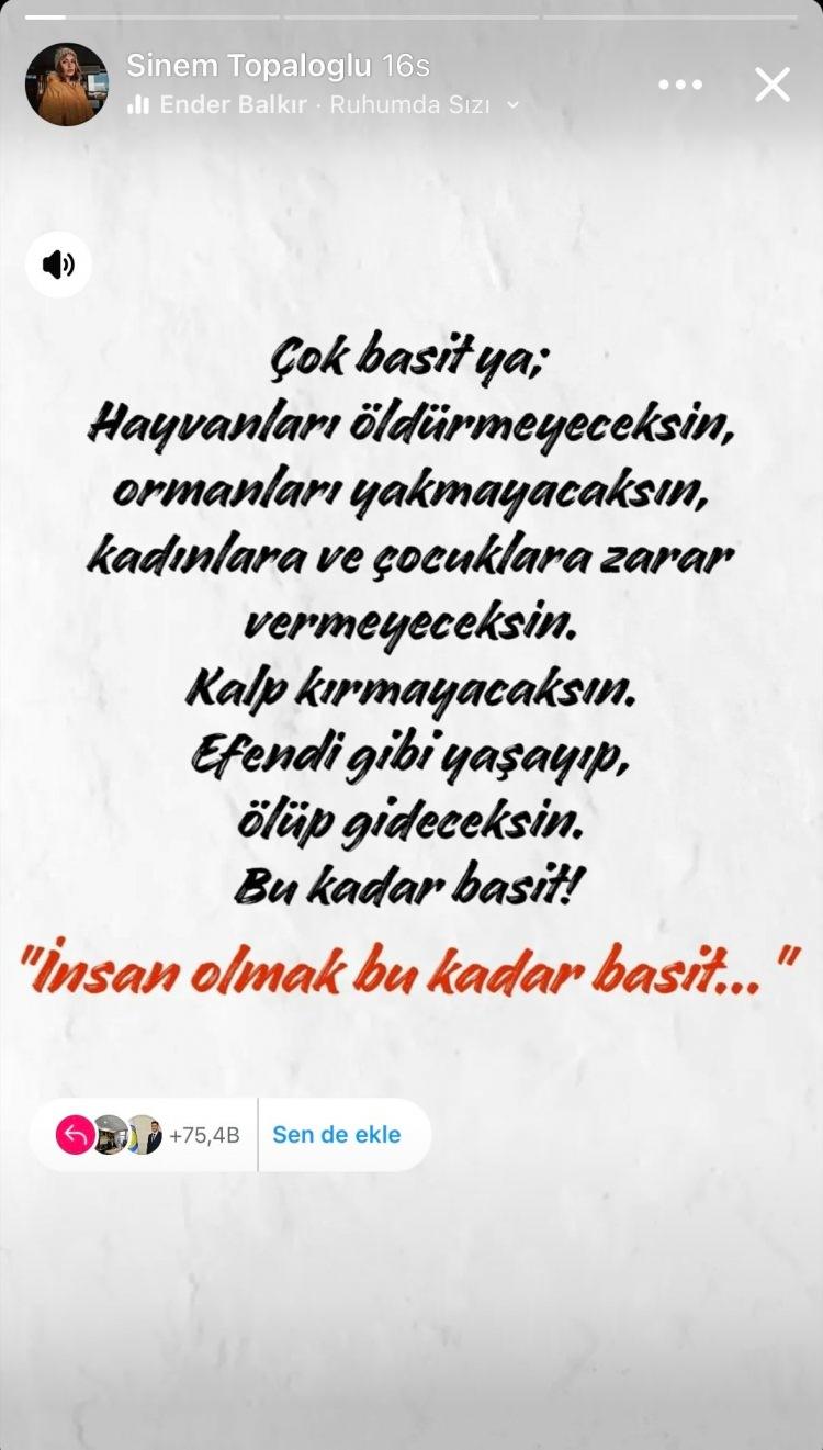 <p><strong>Sinem’in sosyal medyadan yaptığı son paylaşımı şöyle:</strong></p>
<p>"Çok basit ya. Hayvanları öldürmeyeceksin, ormanları yakmayacaksın, kadınlara ve çocuklara zarar vermeyeceksin. Kalp kırmayacaksın. Efendi gibi yaşayıp, ölüp gideceksin. Bu kadar basit. İnsan olmak bu kadar basit..."</p>