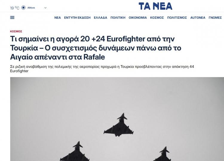<p><strong>Ta Nea:</strong></p>

<p>"Türkiye'nin 20+24 Eurofighter alımı ne anlama geliyor? Rafale'ye karşı Ege Denizi üzerindeki güç dengeleri"</p>

<p>İngiltere ile Türkiye'nin Eurofighter anlaşmasının <strong>"köklü dönüşüme yönelik stratejik adım"</strong> olarak nitelendiği haberde, Türkiye'nin Yunanistan'a üstünlük sağlama girişimi şeklinde değerlendirme yapıldı.</p>

<p>Haberde Türkiye'nin bu adımının Yunanistan'ın Rafale savaş uçağı almasının ardından geldiği beliritlerek<strong> 'Eurofighter' </strong>ve <strong>'Rafale'</strong> uçaklarının kıyaslamasına yer verildi.</p>
