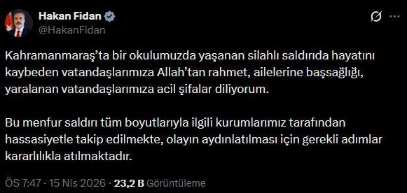 <p><strong>"MENFUR SALDIRI T&Uuml;M BOYUTLARIYLA AYDINLATILACAK"</strong></p>

<p>Dışişleri Bakanı Hakan Fidan, "Bu menfur saldırı, t&uuml;m boyutlarıyla ilgili kurumlarımız tarafından hassasiyetle takip edilmekte, olayın aydınlatılması i&ccedil;in gerekli adımlar kararlılıkla atılmaktadır." ifadesini kullandı.</p>

<p>Fidan, sosyal medya hesabından Kahramanmaraş'taki silahlı saldırıya ilişkin a&ccedil;ıklamada bulundu.</p>

<p>Dışişleri Bakanı Fidan, "Kahramanmaraş'ta bir okulumuzda yaşanan silahlı saldırıda hayatını kaybeden vatandaşlarımıza Allah'tan rahmet, ailelerine başsağlığı, yaralanan vatandaşlarımıza acil şifalar diliyorum. Bu menfur saldırı, t&uuml;m boyutlarıyla ilgili kurumlarımız tarafından hassasiyetle takip edilmekte, olayın aydınlatılması i&ccedil;in gerekli adımlar kararlılıkla atılmaktadır." ifadelerini kullandı.</p>
