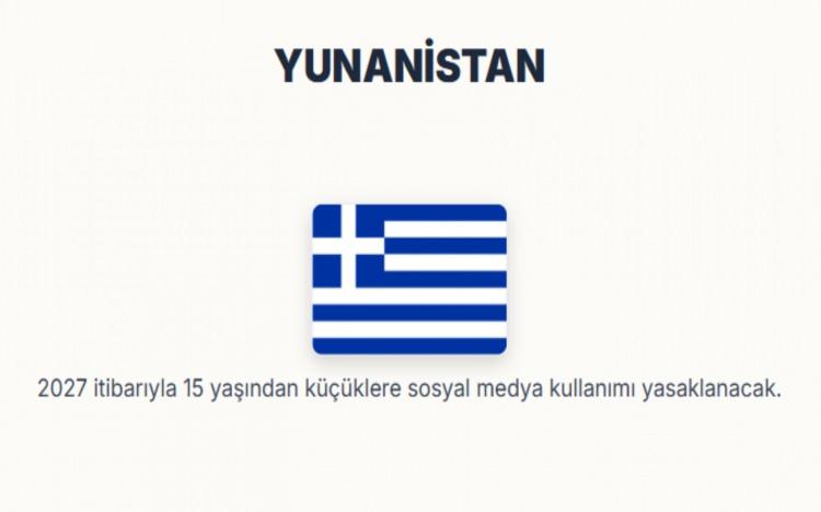 <p><span style="color:#B22222"><strong>YUNANİSTAN:</strong></span></p>
<p>2027 itibarıyla 15 yaşında küçüklere sosyal medya kullanımı yasaklanacak.</p>