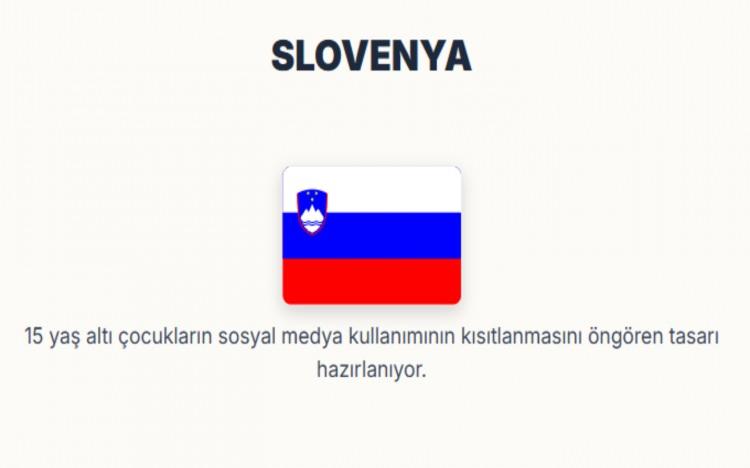 <p><span style="color:#B22222"><strong>SLOVENYA:</strong></span></p>
<p>15 yaş altı çocukların sosyal medya kullanımının kısıtlanmasını öngören tasarı hazırlanıyor.</p>
