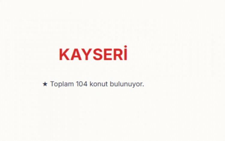 <p><span style="color:#B22222"><strong>KAYSERİ:&nbsp;</strong></span><br />
Kayseri genelinde toplam 104 konut bulunuyor.&nbsp;</p>

<p>&nbsp;</p>
