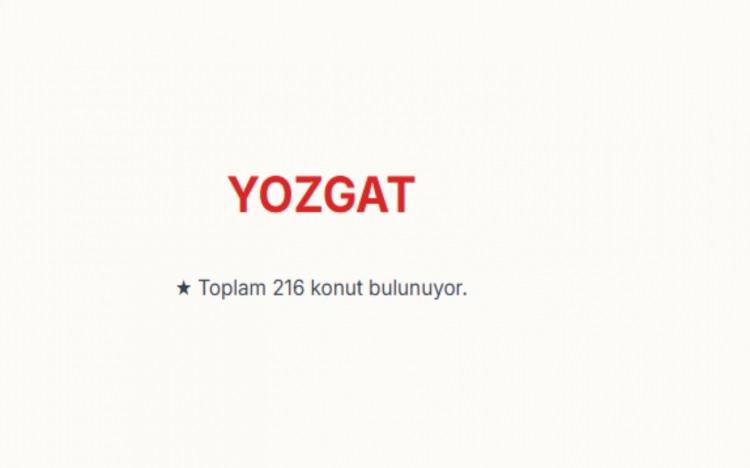<p><span style="color:#B22222"><strong>YOZGAT:</strong></span></p>

<p>Yozgat genelinde toplam 216 konut bulunuyor.&nbsp;<br />
TOKİ'nin Boğazlıyan, Merkez, Sorgun ve Şefaatli il&ccedil;elerinde satışa sunduğu konutlarda başvuru s&uuml;reci devam ediyor.&nbsp;</p>

<p>&nbsp;</p>
