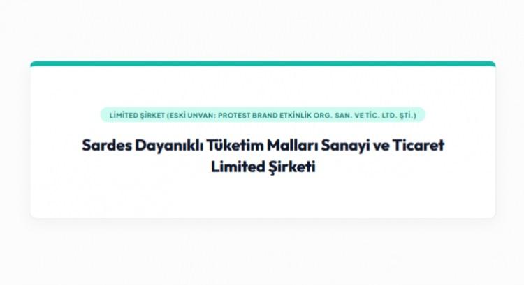 <p>Sardes Dayanıklı T&uuml;ketim Malları Sanayi ve Ticaret Limited Şirketi (Eski Unvan: Protest Brand Etkinlik Organizasyon Reklamcılık Sanayi ve Ticaret Limited Şirketi),</p>

<p>&nbsp;</p>
