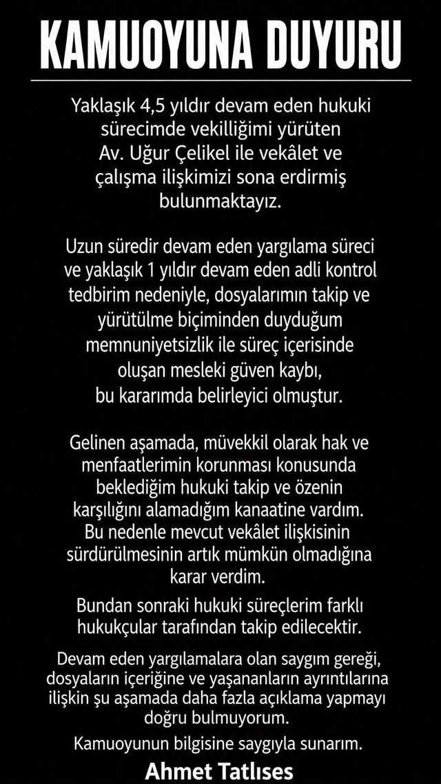 <p><em>"Yaklaşık 4,5 yıldır devam eden hukuki s&uuml;recimde vekilliğimi y&uuml;r&uuml;ten Av. Uğur &Ccedil;elikel ile vek&acirc;let ve &ccedil;alışma ilişkimizi sona erdirmiş bulunmaktayız.</em></p>

<p><em>Uzun s&uuml;redir devam eden yargılama s&uuml;reci ve yaklaşık 1 yıldır devam eden adli kontrol tedbirim nedeniyle, dosyalarımın takip ve y&uuml;r&uuml;t&uuml;lme bi&ccedil;iminden duyduğum memnuniyetsizlik ile s&uuml;re&ccedil; i&ccedil;erisinde oluşan mesleki g&uuml;ven kaybı, bu kararımda belirleyici olmuştur.</em></p>

<p>&nbsp;</p>

<p><em>Gelinen aşamada, m&uuml;vekkil olarak hak ve menfaatlerimin korunması konusunda beklediğim hukuki takip ve &ouml;zenin karşılığını alamadığım kanaatine vardım. Bu nedenle mevcut vek&acirc;let ilişkisinin s&uuml;rd&uuml;r&uuml;lmesinin artık m&uuml;mk&uuml;n olmadığına karar verdim.</em></p>
