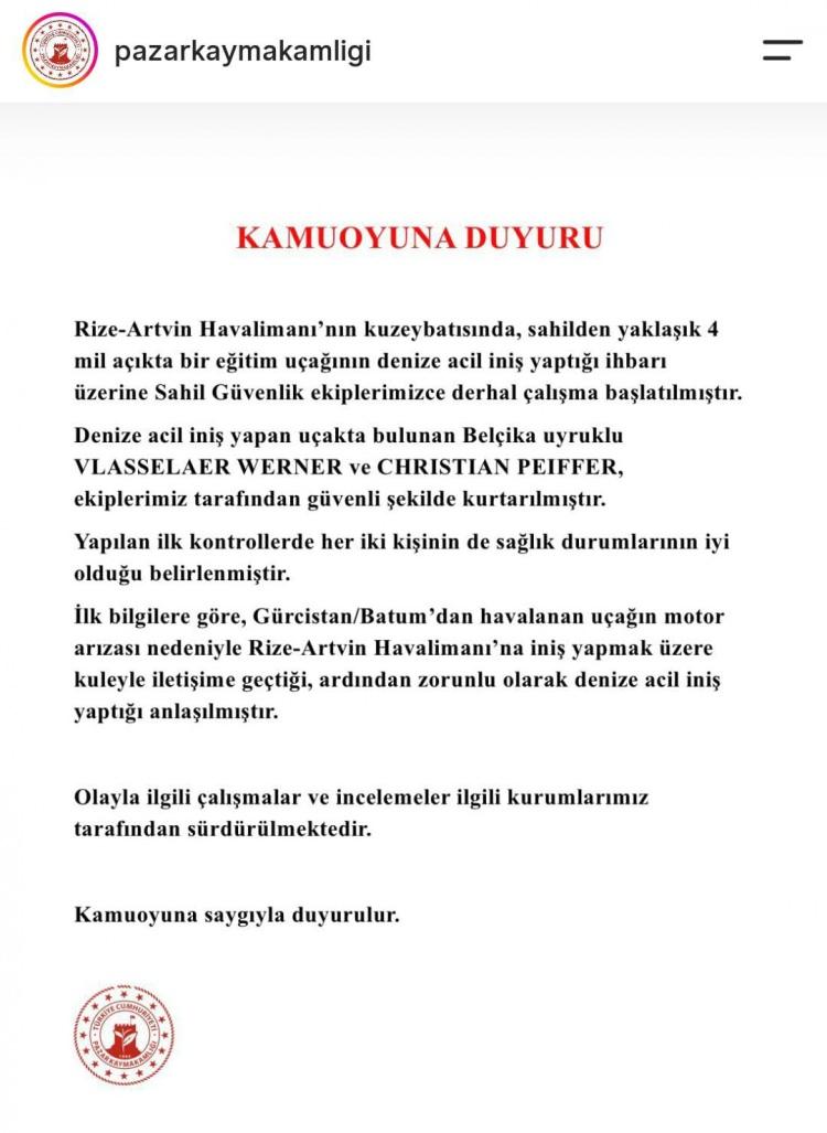 <p><span style="color:#FF0000"><strong>&lsquo;KULEYLE İLETİŞİME GE&Ccedil;MİŞ&rsquo;</strong></span></p>

<p>Pazar Kaymakamlığı, denize acil iniş yapan u&ccedil;ağa ilişkin a&ccedil;ıklama yaptı. A&ccedil;ıklamada şu ifadelere yer verildi:</p>

<p>&ldquo;Rize-Artvin Havalimanı&rsquo;nın kuzeybatısında, sahilden yaklaşık 4 mil a&ccedil;ıkta bir eğitim u&ccedil;ağının denize acil iniş yaptığı ihbarı &uuml;zerine Sahil G&uuml;venlik ekiplerimizce derhal &ccedil;alışma başlatılmıştır. Denize acil iniş yapan u&ccedil;akta bulunan Bel&ccedil;ika uyruklu Vlasselaer Werner ve Christian Peiffer, ekiplerimiz tarafından g&uuml;venli şekilde kurtarılmıştır. Yapılan ilk kontrollerde her iki kişinin de sağlık durumlarının iyi olduğu belirlenmiştir. İlk bilgilere g&ouml;re, G&uuml;rcistan/Batum&rsquo;dan havalanan u&ccedil;ağın, motor arızası nedeniyle Rize-Artvin Havalimanı&rsquo;na iniş yapmak &uuml;zere kuleyle iletişime ge&ccedil;tiği, ardından zorunlu olarak denize acil iniş yaptığı anlaşılmıştır. Olayla ilgili &ccedil;alışmalar ve incelemeler ilgili kurumlarımız tarafından s&uuml;rd&uuml;r&uuml;lmektedir&rdquo;</p>
