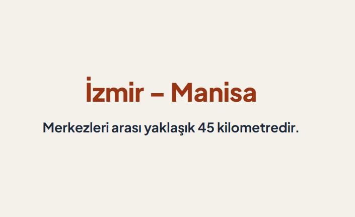 <p><span style="color:#B22222"><strong>İZMİR &ndash; MANİSA:</strong></span></p>

<p>Merkezleri arası yaklaşık 45 kilometredir.</p>

<p>Dağlık ve virajlı bir coğrafi ge&ccedil;işe sahip olmasına rağmen iki şehir arasındaki en kısa hatlardan biridir.</p>
