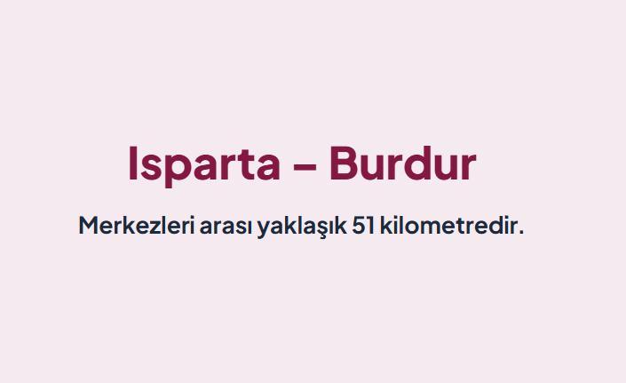 <p><span style="color:#B22222"><strong>ISPARTA &ndash; BURDUR: </strong></span></p>

<p>&nbsp;</p>

<p>Merkezleri arası yaklaşık 51 kilometredir.&nbsp;</p>

<p>G&ouml;ller Y&ouml;resindeki bu iki komşu il merkezi kısa bir s&uuml;r&uuml;ş mesafesiyle birbirine bağlanır.</p>
