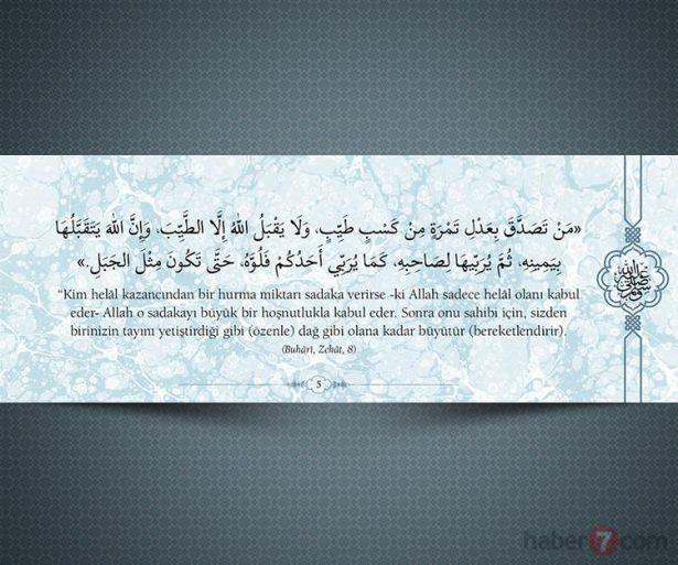 <p>"Kim helal kazancından bir hurma miktarı<br />
sadaka verirse -ki Allah sadece helâl olanı kabul<br />
eder- Allah o sadakayı büyük bir hoşnutlukla<br />
kabul eder. Sonra onu sahibi için, sizden<br />
birinizin tayını yetiştirdiği gibi (özenle) dağ gibi<br />
olana kadar büyütür (bereketlendirir).<br />
(Buhari, Zekat, 8)</p>

<p> </p>
