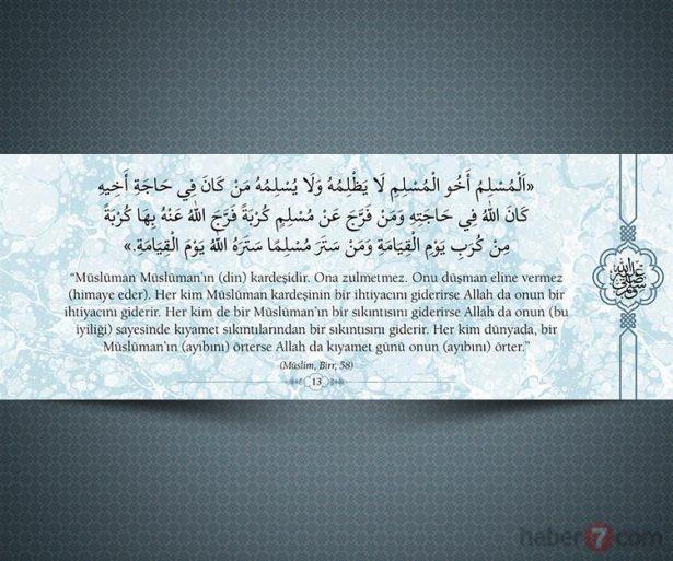 <p>"Müslüman Müslümanın (din) kardeşidir. Ona<br />
zulmetmez. Onu düşman eline vermez (himaye<br />
eder). Her kim Müslüman kardeşinin bir<br />
ihtiyacını giderirse Allah da onun bi ihtiyacını<br />
giderir. Her kim bir Müslümanın bir sıkıntısını<br />
giderirse Allah da onun (bu iyiliği) sayesinde<br />
kıyamet sıkıntılarından bir sıkıntısını giderir.<br />
Her kim dünyada, bir Müslümanın (ayıbını)<br />
örterse Allah da kıyamet günü onun (ayıbını)<br />
örter." (Mülim, Birr, 58)</p>
