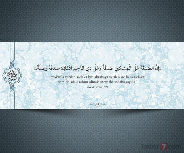 <p>"Yoksula verilen sadaka bir, akrabaya verilen ise<br />
hem sadaka hem de sıla-ı rahim olmak üzere iki<br />
sadaka sayılır." (Nesâî,Zekât,82)</p>
