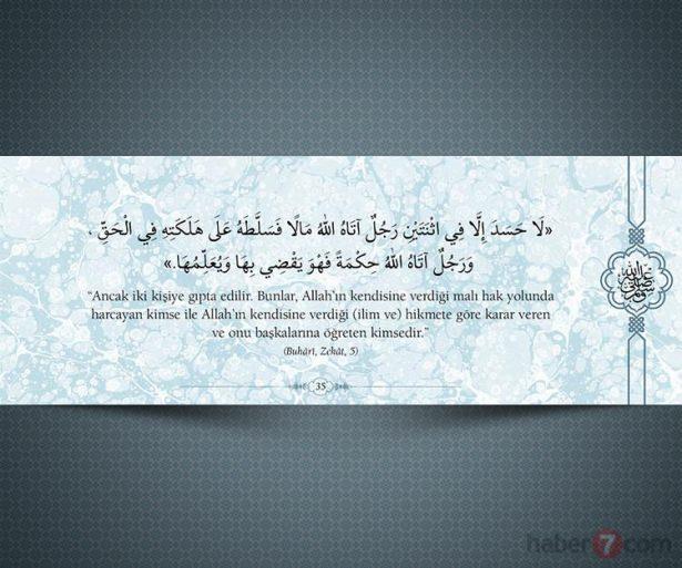 <p>"Ancak iki kişiye gıpta edilir. Bunlar, Allah'ın<br />
kendisine verdiği malı hak yolunda harcayan<br />
kimse ile Allah'ın kendisine verdiği (ilim ve)<br />
hikmete göre karar veren ve onu başkasına<br />
öğreten kimsedir." (Buhari,Zekat,5)</p>