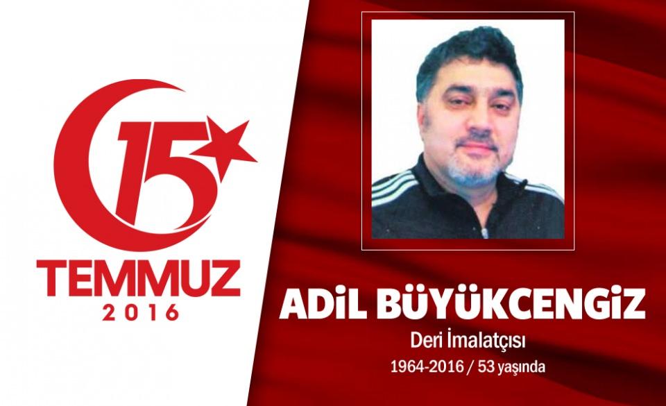 <p>52 yaşındaki Adil Büyükcengiz,  evli ve 3 kız çocuğu babasıydı. Deri sektöründe faaliyet gösteren bir işadamıydı. 15 Temmuz akşamı darbecilere direnmek için Saraçhane'deki İstanbul Büyükşehir Belediye binasının önüne koştu. Büyükcengiz, hain darbecilerin zırhlı araçlarına göğsünü siper etti ama darbecilerin halkın üzerine ateş açması sonucu sırtından vurularak şehit edildi. Şehidin ailesi, "Bu memlekete 10 Adil feda olsun" dedi. Şehit Adil Büyükcengiz, Zeytinburnu Yenidoğan Camisi'nde kılınan cenaze namazı sonrası  Edirnekapı Şehitliği'nde son yolculuğuna uğurlandı. Adil Büyükcengiz’in adı Pendik Adil Büyükcengiz Kız Anadolu İmam Hatip Lisesi'nde yaşayacak. </p>

<p> </p>
