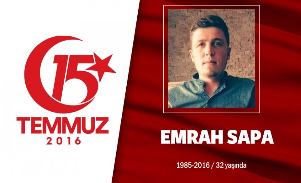 <p>31 yaşındaki Emrah Sapa, Ankara Kazan’da prefabrik yapım işinde çalışıyordu. Evliydi. 15 Temmuz gecesi sosyal medya adresinden, "Cumhurbaşkanım, Anadolu evlatları bütün mevcudiyetiyle emrindedir, talimatını bekler" paylaşımı yaptı. Ardından hainlerin merkez üssü konumundaki Akıncı Üssü’ne doğru yola çıktı, Kazan direnişinin sembollerinden biri oldu. Akıncı Üssü kapısındaki darbecilerin açtığı ateş sonucu şehit düştü. Şehidin eşi, “Vatan sağ olsun” dedi, babası ise, “Vatan sağ oldu, millet sağ oldu. Onların, milletin sayesinde biz ayaktayız." diye konuştu. Şehit Emrah Sapa, memleketi Ordu’nun Korgan ilçesinde aile kabristanlığında son yolculuğuna uğurlandı.  </p>

<p> </p>
