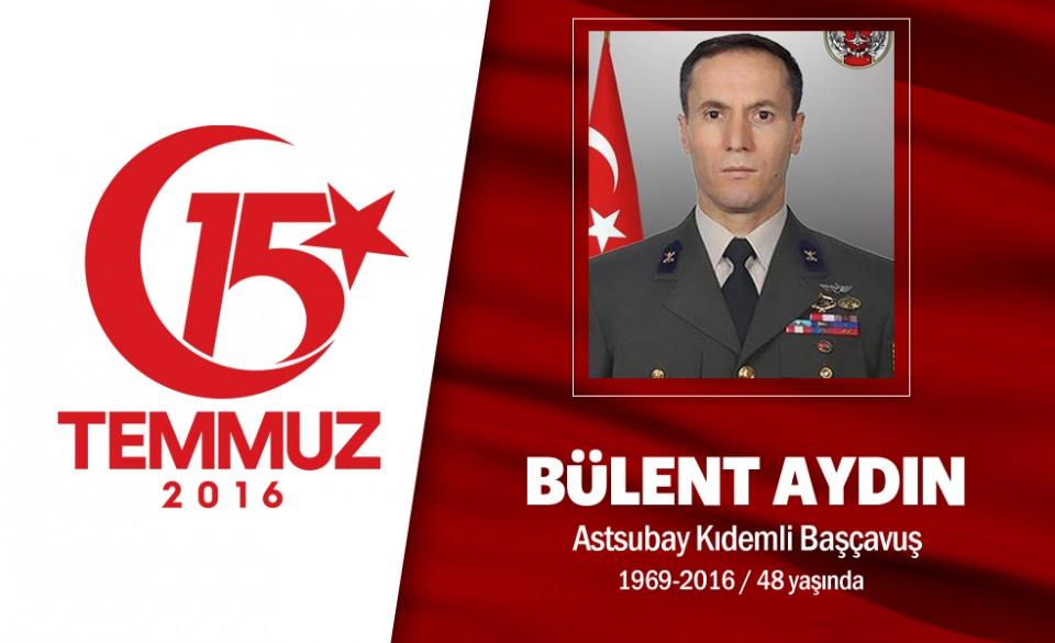 <p>1969 doğumlu Topçu Kıdemli Başçavuş Bülent Aydın hain darbe gecesi ilk şehit olan askerlerden biri oldu. Özel Kuvvetler’dendi, 5 yıl önce emekli oldu ama "daha genciz" diyerek çalışmaya devam etti. Darbeci hainler ilk olarak Genelkurmay Başkanlığı’nı basmıştı. Kara Kuvvetleri Komutanı Orgeneral Salih Zeki Çolak'ın koruma astsubayı Bülent Aydın, komutanını korurken darbeci hainler tarafından vuruldu. Onu almaya giden ambulansa da ateş açıldı. Kahraman Astsubay Bülent Aydın şehit oldu.  Ağabeyi, "Kardeşim Bülent öğle yemeğini birlikte yediği arkadaşı tarafından şehit edildi" dedi. Astsubay Bülent Aydın, darbecilere karşı ilk kurşunu sıkanlardan… Eşi Şahnaz Aydın, eşinin, darbecilere karşı ilk kurşunu sıkarak darbenin seyrini değiştirdiğini söyledi. Şehit Bülent Aydın şimdi Ankara’nın Mamak ilçesindeki Cebeci Askeri Şehitliği’ndeki ebedi istiratgahında… </p>
