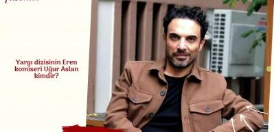 Yargı dizisinin Eren komiseri Uğur Aslan kimdir?