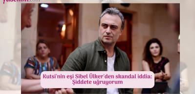 Kutsi'nin eşi Sibel Ülker'den şiddet itirafı!