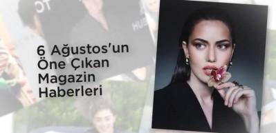 6 Ağustos'un &ouml;ne &ccedil;ıkan magazin haberleri