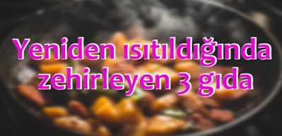 Yeniden ısıtıldığında zehirleyen 3 gıda