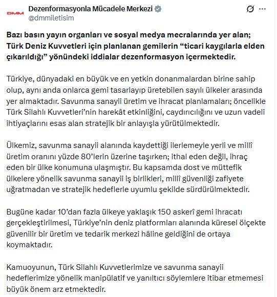 İletişim Başkanlığı Dezenformasyonla Mücadele Merkezi (DMM), 'Türk Deniz Kuvvetleri için planlanan gemilerin ticari kaygılarla elden çıkarıldığı yönündeki iddialar dezenformasyon içermektedir' açıklamasını yaptı.