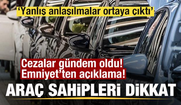 Ara&ccedil; sahipleri dikkat! Cezalar g&uuml;ndem oldu! Emniyet: Yanlış anlaşılmalar ortaya &ccedil;ıktı
