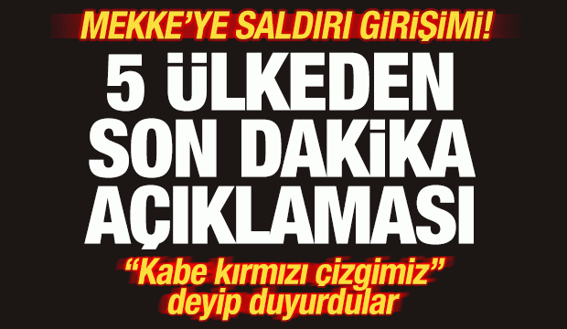 Mekke'ye saldırı girişimi! 5 &uuml;lkeden son dakika a&ccedil;ıklaması! "Kabe kırmızı &ccedil;izgi"