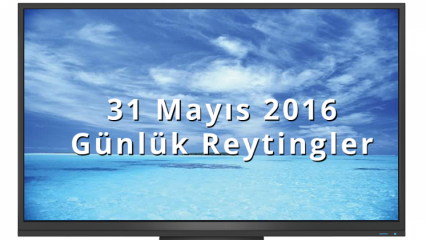 Günlük reytingler, günün reytingleri 31 Mayıs 2016