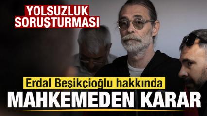 Erdal Beşik&ccedil;ioğlu hakkında mahkemeden karar! 