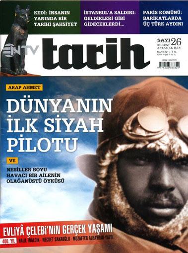 <b>NTV Tarihten Havacılık Öyküsü</b><br><br>
NTV Tarih Dergisi'nin Mart sayısı sadece Türk değil dünya havacılık tarihinin en gizemli perdelerinden birini aralıyor. İlk siyah pilot hem de Türk... Arap Ahmet ve nesiller boyu havacı bir ailenin olağanüstü öyküsü...
<br><br>
Hikâyenin kahramanı, 19. yüzyılda Afrikada Bornu emirliğinden alınıp köle tacirleri tarafından İstanbula getirilerek satılan bir kadının torunu. Bu kadın belki de Abdülmecid tarafından yıktırılan İstanbuldaki köle pazarında satılan son kölelerden biriydi.<br><br>
NTV Tarih Dergisinden Duygu Yılmazın haberine göre, onun adını bilmesek de, kızının adını biliyoruz: Zenciye Emine. Zenciye Emine Hanım ile Ali Beyin üç çocuğu oldu. Bunlardan en büyüğü, 1883 doğumlu Ahmet Ali, öykümüzün kahramanı.<br><br>
Arap Ahmet olarak tanınan en büyük çocuk Ahmet Ali, 1904te Haddehane Mektebine girdi, dört yıl sonra mülâzım-ı evvel, yani üsteğmen oldu. Kasım 1916da dünyanın ilk siyah pilotu oldu.<br><br>
18 Aralık 1917de yüzbaşı rütbesiyle Berline gönderilerek eğitim uçuşlarını tamamladı.<br><br>
1. Dünya Savaşından kalan Haliçteki bazı uçakları Anadoluya kaçırma planına yardım etti.<br><br>
İstanbul Boğazı çıkışından itibaren Batı Karadenizdeki düşman gemilerini takip etmek, raporlamak, deniz harekâtını korumak görevini üstlendi.<br><br>
1949da emekli olan, 1969da ölen Ahmet Ali Bey, dünya havacılık tarihinde özel bir yere sahip.<br><br>
Kapak Konusu: Dünyanın ilk siyah pilotu<br><br>
Ve nesiller boyu havacı bir ailenin olağanüstü öyküsü<br><br>
Evliya Çelebinin gerçek yaşamı<br><br>
Kedi: İnsanın yanında bir tarihi şahsiyet<br><br>
İstanbula saldırı: Geldikleri gibi gideceklerdi...<br><br>
Paris komünü: Barikatlarda üç Türk aydını
<br><br>