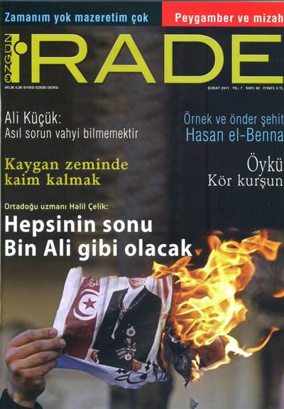 <b>Özgün İrade</b>

Özgün İradenin 82. sayısı olan Şubat 2011 sayısı, dosya açısından karmaşık bir sayı olmuş. Ali Küçük Asıl Sorun Vahyi Bilmemektir başlıklı yazıyı kaleme alırken, Ortadoğu Uzmanı Halil Çelik Hepsinin Sonu Bin Ali gibi olacak sözü kapağa taşınmış. Dosya konusunu laubalilik olarak belirleyen dergide, kapakta dosyayla alakalı bir yazı göremiyoruz. Laubali olmayı sorumluluktan kaçmak olarak tanımlayan dosya, neme nazımcılık, salla gitsincilik, böyle de olurculuk gibi bakış açıları masaya yatırılıyor. Kapak formatının daha titiz yapılması gerektiğini hatırlatalım.  Dergideki diğer yazılara göz attığımızda Önder ve örnek şehit Hasan El Benna yazısı dikkat çekiyor. Yazı, Şubat ayının anlamına; şehitlere ithaf edilmiş. Ayrıca şehitlerle alakalı Ferhat Özbadem de katkı sağlamış yazısıyla.