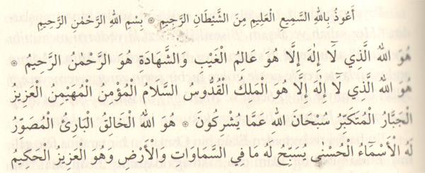 (Allah'ın rahmetinden) kovulmuş şeytanın şerrinden, her şeyi işiten ve bilen Allah'a sığınırım. (3 defa) <br>Bismillâhirrahmânirrahîm.<br>
"Allah'tır gerçek İlâh! O'ndan başka yoktur ilâh. Görünmeyen ve görünen her şeyi bilir. O rahmandır.; rahimdir. Allah'tır gerçek İlâh, O'ndan başka yoktur ilâh. O Melik'tir, Kuddûs'tür, Selâm'dır, Mü'min'dir, Müheymin'dir, Aziz'dir, Cebbar'dır, Mütekebbir'dir. Allah, müşriklerin iddialarından münezzeh ve yücedir. Allah o gerçek İlâhtır ki Halık'tır, Bâri'dir, Musavvir'dir. Hâsılı, en güzel isimler ve vasıflar O'nundur. Göklerde ne var, yerde ne varsa hepsi O'nu teşbih ve tenzih eder. O, azizdir, hakimdir:" (Harş, 59/22-24)