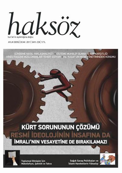 <b>Haksöz Dergisi:</b> Haksöz Dergisinin Ocak 2011 tarihli 238. sayısı Kürt Sorununun Çözümü Resmi İdeolojinin İnsafına da İmralının Vesayetine de Bırakılamaz! manşetiyle çıktı. Kur'an'ın aydınlığına doğru şiarıyla aylık yayınını sürdüren Haksöz'de bu ay özerklik ve iki dil tartışmaları bağlamında Kürt sorunu konusu manşete çıkarılmış.<br><br>
Selin Ongunun Başörtülü Kadınlar Anlattı: Türbanlı Erkekler kitabını tahlil eden Esra Çifci Dindar, ekranlarda ve gazete köşelerinde boy gösteren başörtülü yazarların başörtüsü mücadelesi ile ilgili yanılgılarına dikkat çekiyor. Derginin bu sayısında Zafer Bangaş ve Fahad Ansariden yapılan çevirilerle Hindu faşizmi gözler önüne serilerek Keşmirlilerin Hint zulmüne karşı direnişleri gündemleştirilmiş.