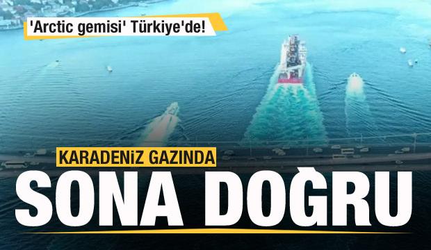 Karadeniz gazında sona doğru! Arctic gemisi Türkiye'de!