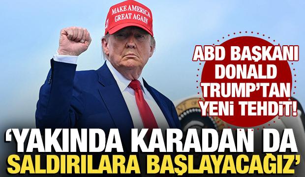 Trump'tan yeni tehdit: Yakında karadan da saldırılara başlayacağız