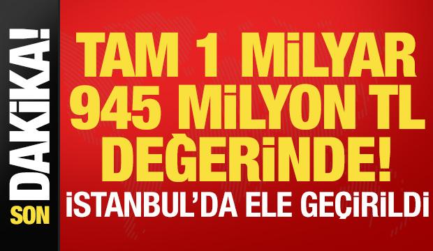 Son dakika: İstanbul'da ele ge&ccedil;irildi! 1 milyar 945 milyon TL değerinde...
