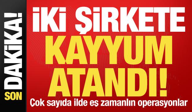 Son dakika: 2 şirkete kayyum atandı! 9 ilde eş zamanlı operasyonlar...