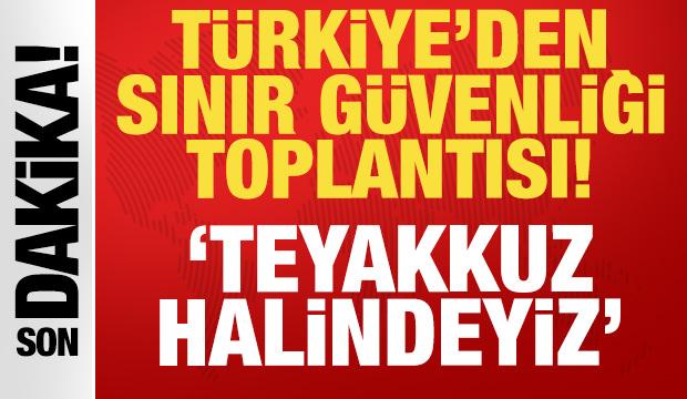 T&uuml;rkiye'den son dakika sınır g&uuml;venliği toplantısı: Teyakkuz halindeyiz!