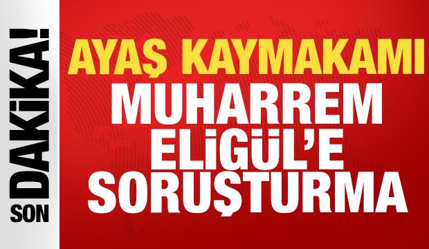 Son dakika: Ayaş Kaymakamı Elig&uuml;l'e soruşturma!