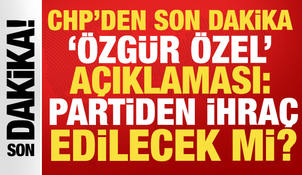 CHP'den son dakika '&Ouml;zg&uuml;r &Ouml;zel' a&ccedil;ıklaması: Partiden ihra&ccedil; edilecek mi?