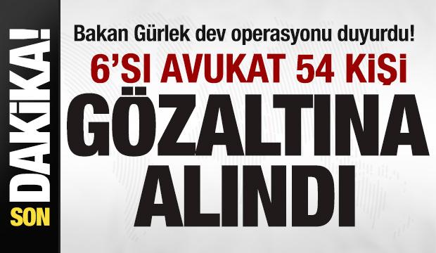Bakan G&uuml;rlek dev operasyonu duyurdu! 6'sı avukat 54 kişi g&ouml;zaltına alındı