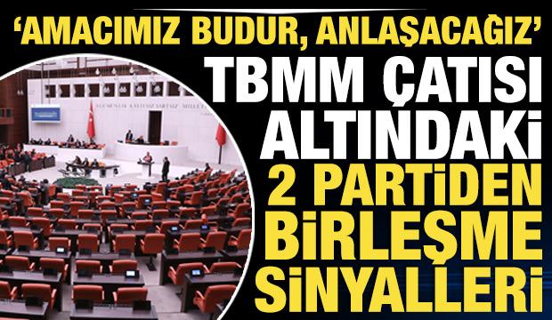 TBMM &ccedil;atısı altındaki 2 partiden birleşme sinyalleri: 'Amacımız budur, anlaşacağız'