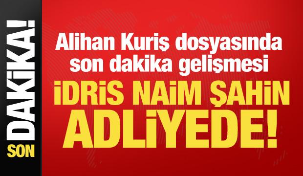 Alihan Kuriş soruşturmasında yeni gelişme: İdris Naim Şahin adliyede!