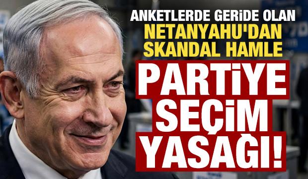 Anketlerde geride olan Netanyahu'dan skandal hamle! Partiye se&ccedil;im yasağı getirdiler...