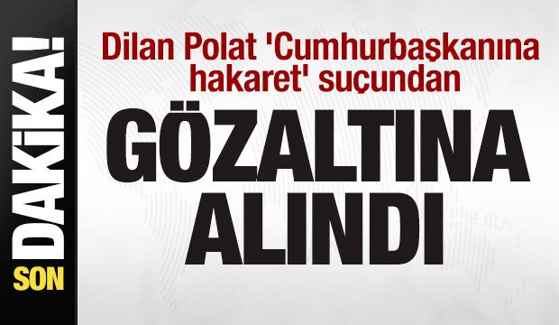 Dilan Polat 'Cumhurbaşkanına hakaret'ten g&ouml;zaltına alındı