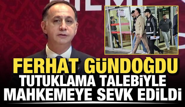  Ferhat G&uuml;ndoğdu tutuklama talebiyle mahkemeye sevk edildi