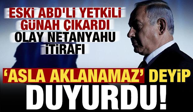 Eski ABD'li yetkili g&uuml;nah &ccedil;ıkardı! Olay Netanyahu itirafı: 'Asla aklanamaz' deyip duyurdu
