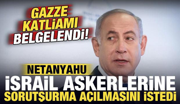 Gazze katliamı belgelendi: Netanyahu İsrail askerlerine soruşturma a&ccedil;ılmasını istedi