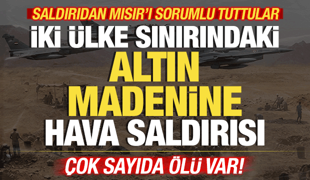 İki &uuml;lke sınırındaki altın madenine hava saldırısı! &Ccedil;ok sayıda &ouml;l&uuml; var! Mısır'ı su&ccedil;ladılar