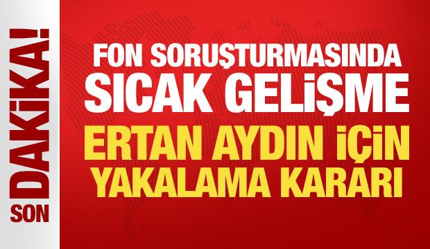 Son Dakika... Fon soruşturmasında sıcak gelişme: Ertan Aydın i&ccedil;in yakalama kararı