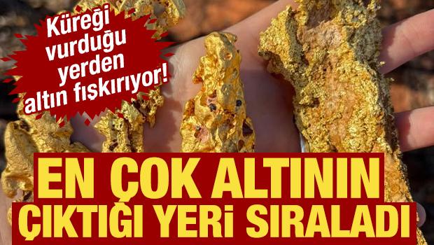 Küreği vurduğu yerden altın fışkırıyor! En çok altının çıktığı yeri sıraladı 